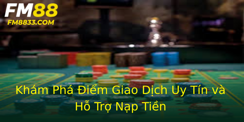 Khám Phá Điểm Giao Dịch Uy Tín và Hỗ Trợ Nạp Tiền