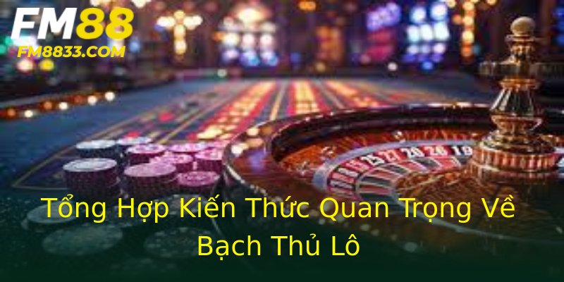 Tổng Hợp Kiến Thức Quan Trọng Về Bạch Thủ Lô